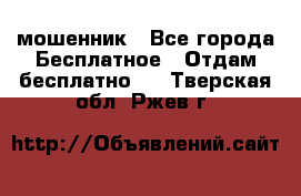 мошенник - Все города Бесплатное » Отдам бесплатно   . Тверская обл.,Ржев г.